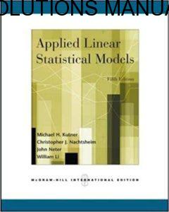 Solutions Manual Applied Linear Statistical Models 5th edition by Kutner, Neter, Christopher. Nachtsheim & William